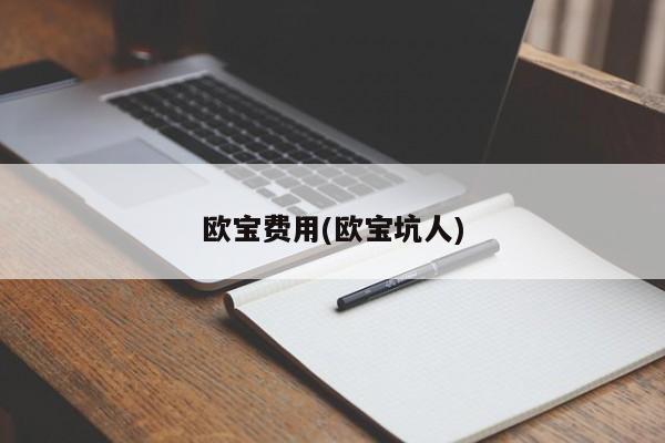 欧宝费用(欧宝坑人)
