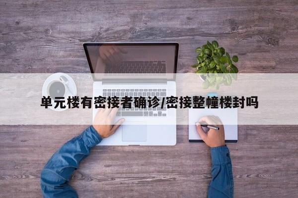 单元楼有密接者确诊/密接整幢楼封吗