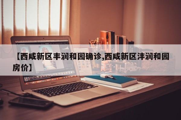 【西咸新区丰润和园确诊,西咸新区沣润和园房价】