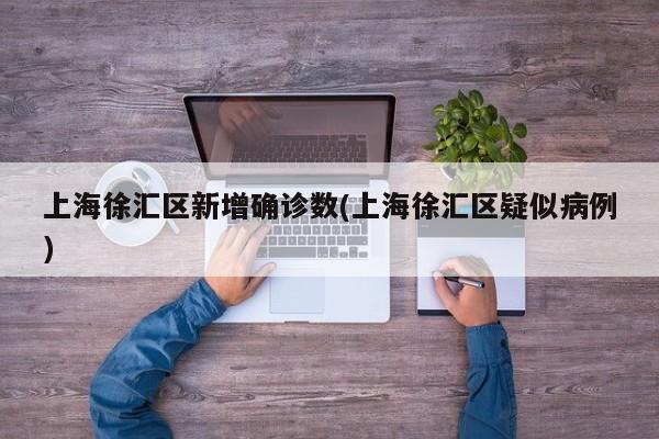 上海徐汇区新增确诊数(上海徐汇区疑似病例)