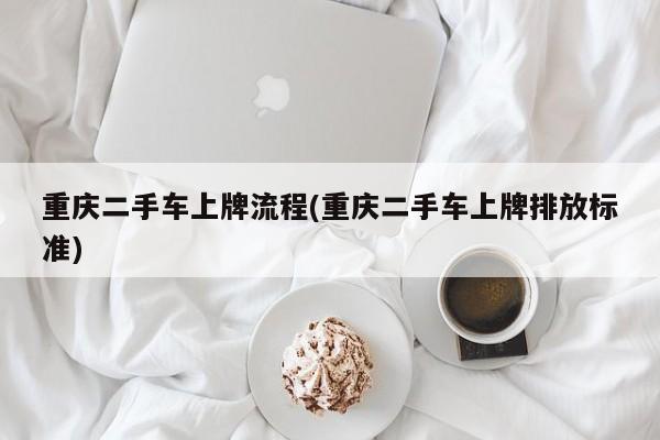 重庆二手车上牌流程(重庆二手车上牌排放标准)