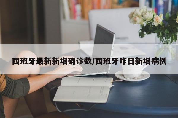 西班牙最新新增确诊数/西班牙昨日新增病例