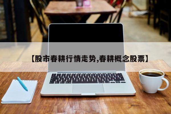 【股市春耕行情走势,春耕概念股票】