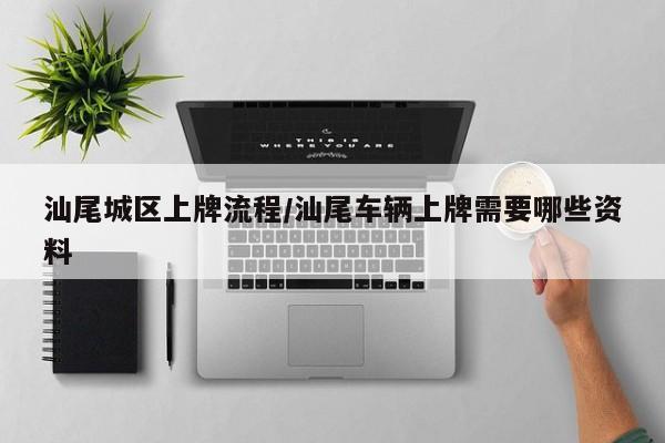 汕尾城区上牌流程/汕尾车辆上牌需要哪些资料