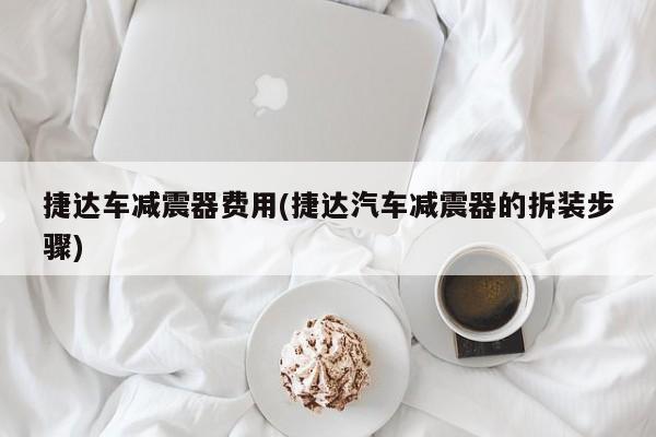 捷达车减震器费用(捷达汽车减震器的拆装步骤)