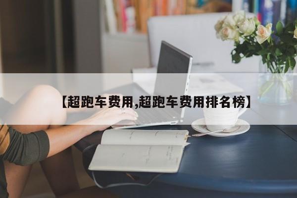 【超跑车费用,超跑车费用排名榜】