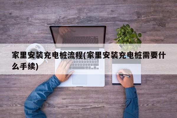 家里安装充电桩流程(家里安装充电桩需要什么手续)