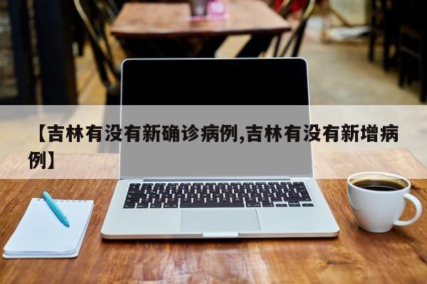 【吉林有没有新确诊病例,吉林有没有新增病例】