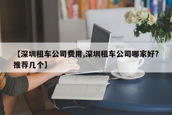 【深圳租车公司费用,深圳租车公司哪家好?推荐几个】