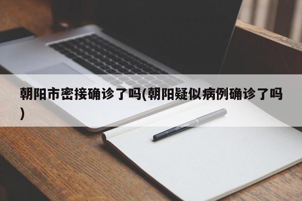 朝阳市密接确诊了吗(朝阳疑似病例确诊了吗)