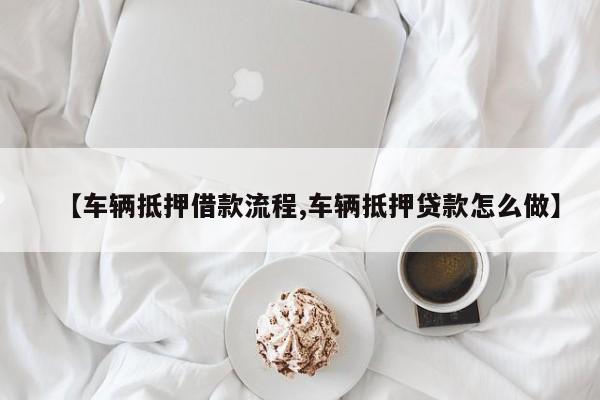 【车辆抵押借款流程,车辆抵押贷款怎么做】