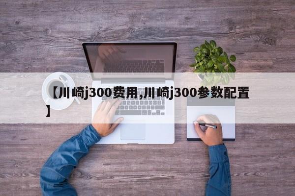 【川崎j300费用,川崎j300参数配置】