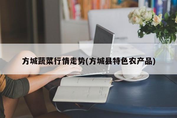 方城蔬菜行情走势(方城县特色农产品)