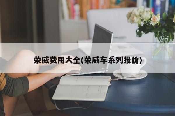 荣威费用大全(荣威车系列报价)