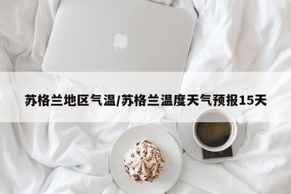 苏格兰地区气温/苏格兰温度天气预报15天