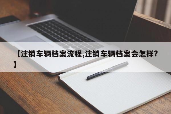 【注销车辆档案流程,注销车辆档案会怎样?】