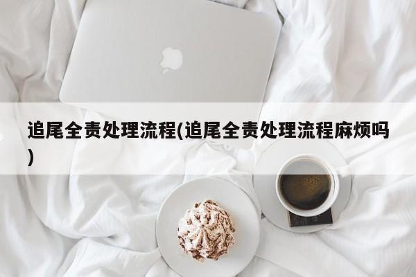 追尾全责处理流程(追尾全责处理流程麻烦吗)