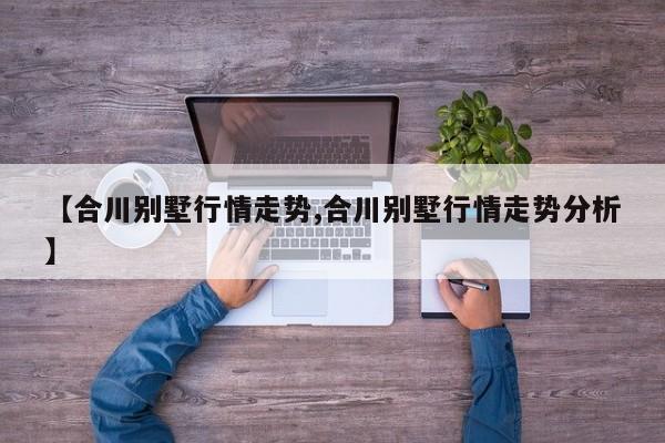 【合川别墅行情走势,合川别墅行情走势分析】