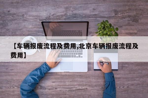 【车辆报废流程及费用,北京车辆报废流程及费用】