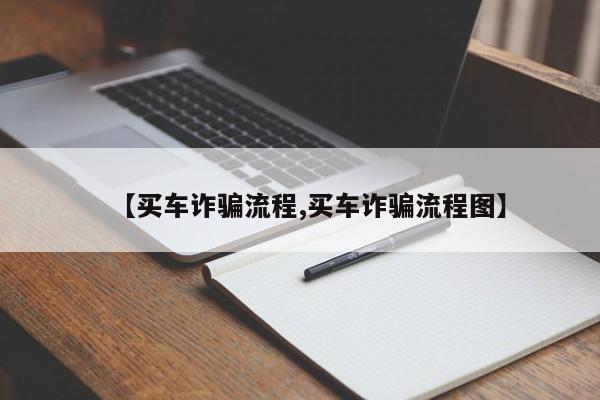 【买车诈骗流程,买车诈骗流程图】