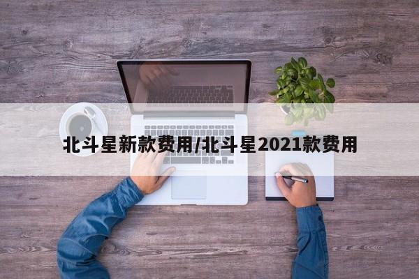 北斗星新款费用/北斗星2021款费用