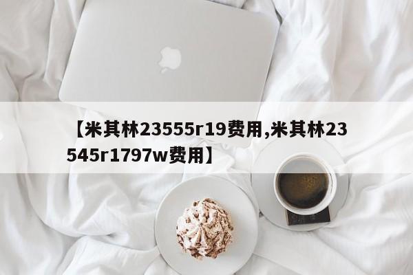 【米其林23555r19费用,米其林23545r1797w费用】