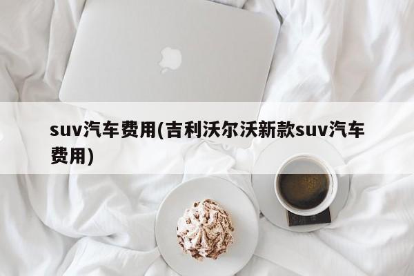 suv汽车费用(吉利沃尔沃新款suv汽车费用)