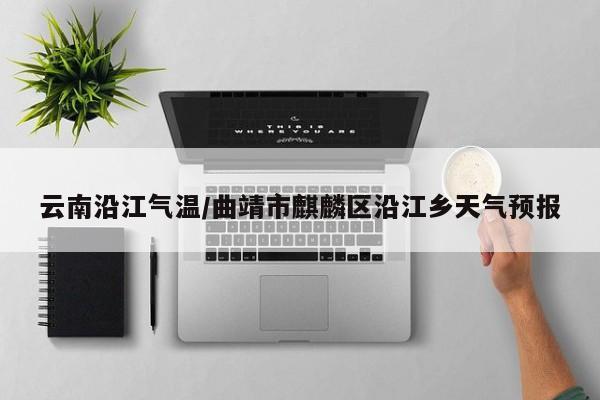 云南沿江气温/曲靖市麒麟区沿江乡天气预报