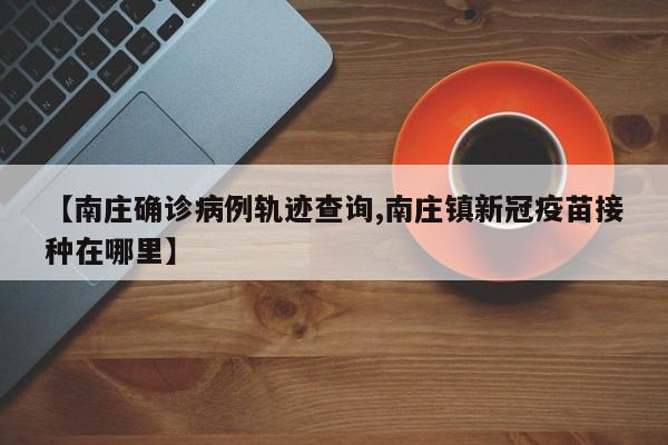 【南庄确诊病例轨迹查询,南庄镇新冠疫苗接种在哪里】