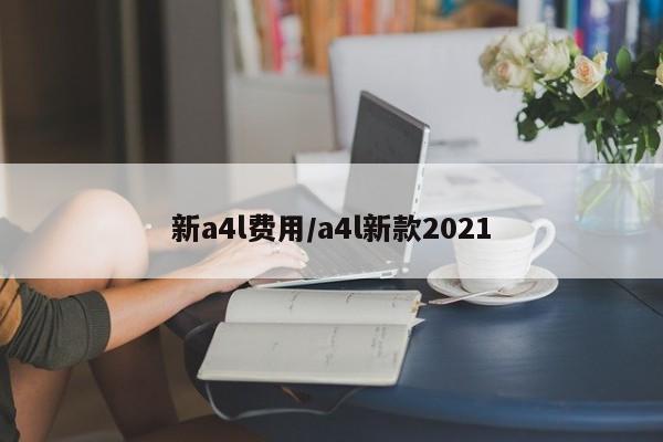 新a4l费用/a4l新款2021