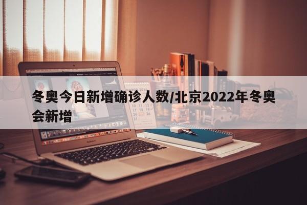 冬奥今日新增确诊人数/北京2022年冬奥会新增