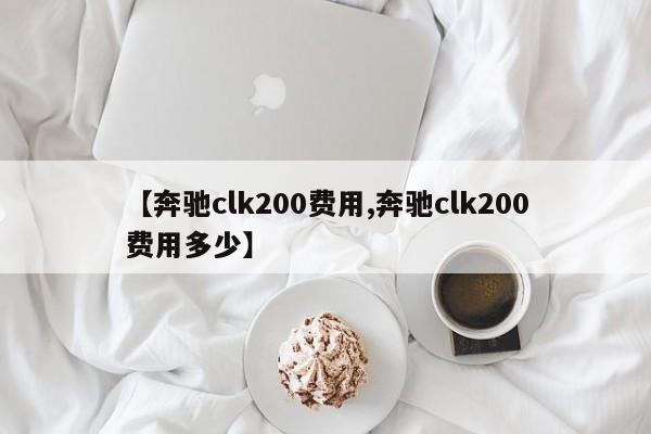【奔驰clk200费用,奔驰clk200费用多少】